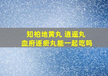 知柏地黄丸 逍遥丸 血府逐瘀丸能一起吃吗